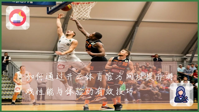 如何通过开云体育官方网址提升游戏性能与体验的有效技巧