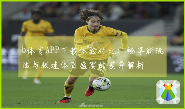 b体育APP下载体验对比：畅享新玩法与极速体育盛宴的差异解析