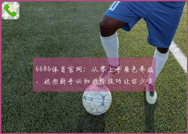 6686体育官网：从零上手角色养成，这些新手必知进阶技巧让你少走弯路！