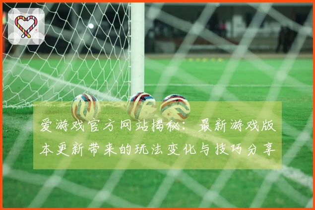 爱游戏官方网站揭秘：最新游戏版本更新带来的玩法变化与技巧分享