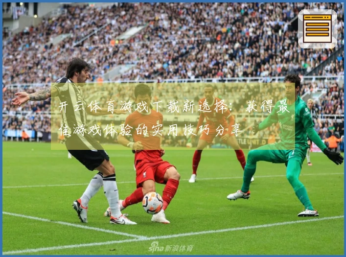 开云体育游戏下载新选择：获得最佳游戏体验的实用技巧分享