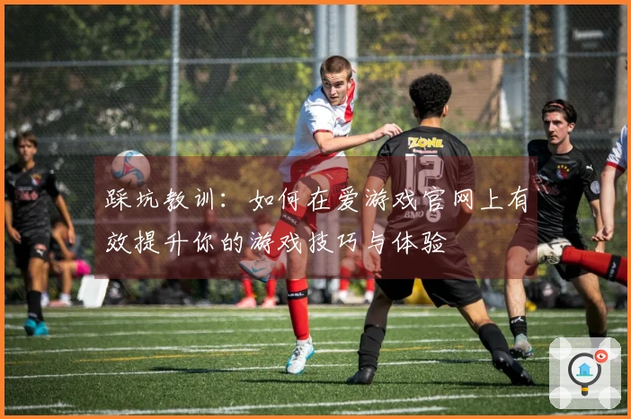 踩坑教训：如何在爱游戏官网上有效提升你的游戏技巧与体验