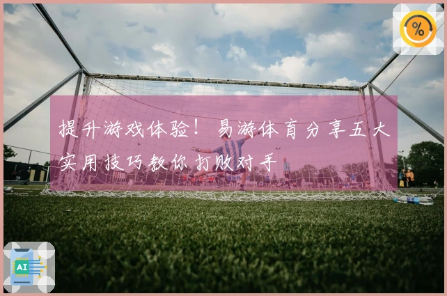 提升游戏体验！易游体育分享五大实用技巧教你打败对手