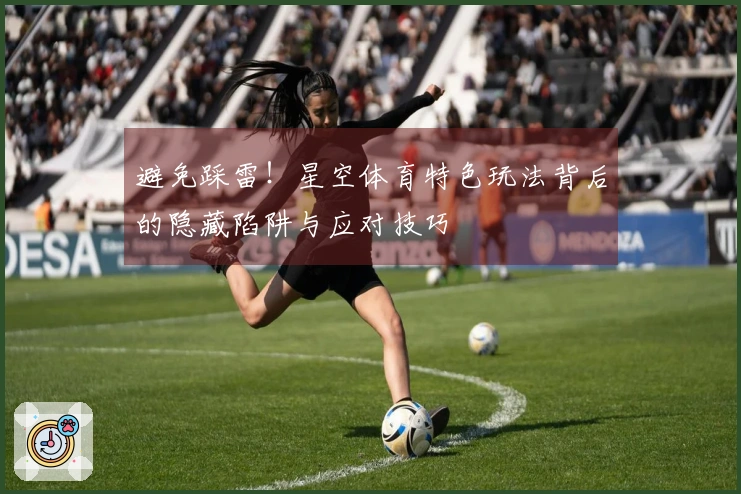 避免踩雷！星空体育特色玩法背后的隐藏陷阱与应对技巧