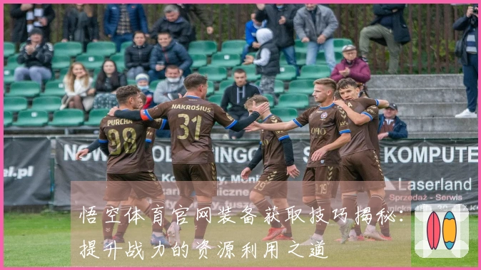 悟空体育官网装备获取技巧揭秘：提升战力的资源利用之道