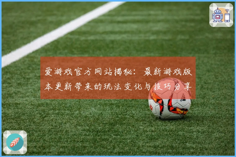 爱游戏官方网站揭秘：最新游戏版本更新带来的玩法变化与技巧分享