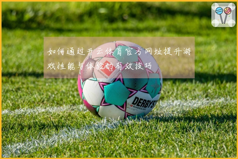 如何通过开云体育官方网址提升游戏性能与体验的有效技巧