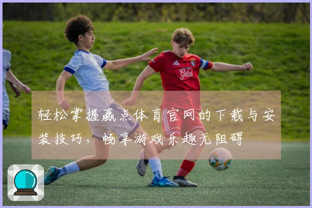 轻松掌握赢点体育官网的下载与安装技巧，畅享游戏乐趣无阻碍