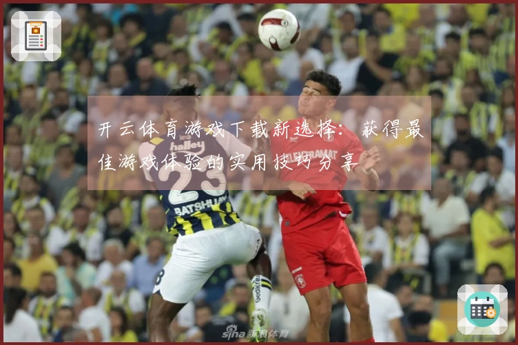 开云体育游戏下载新选择：获得最佳游戏体验的实用技巧分享