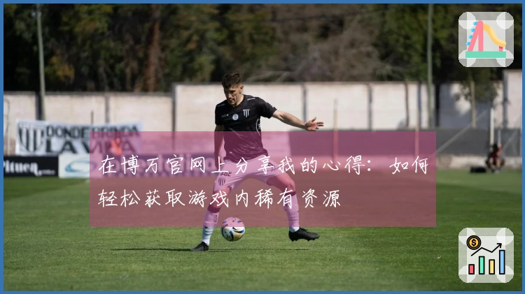 在博万官网上分享我的心得：如何轻松获取游戏内稀有资源