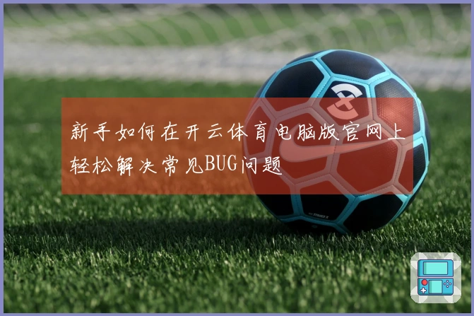 新手如何在开云体育电脑版官网上轻松解决常见BUG问题
