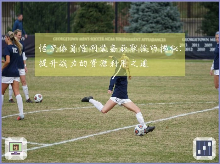 悟空体育官网装备获取技巧揭秘：提升战力的资源利用之道