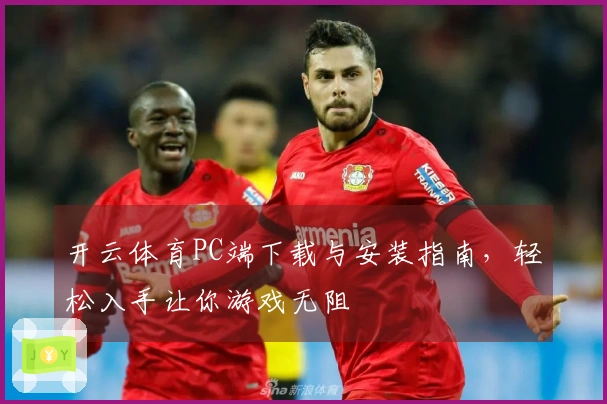 开云体育PC端下载与安装指南，轻松入手让你游戏无阻