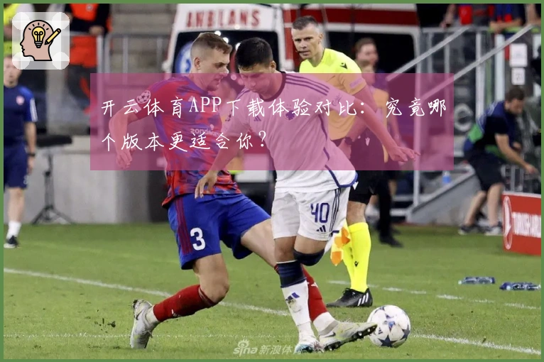 开云体育APP下载体验对比：究竟哪个版本更适合你？