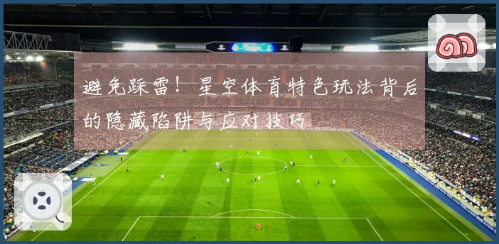 避免踩雷！星空体育特色玩法背后的隐藏陷阱与应对技巧