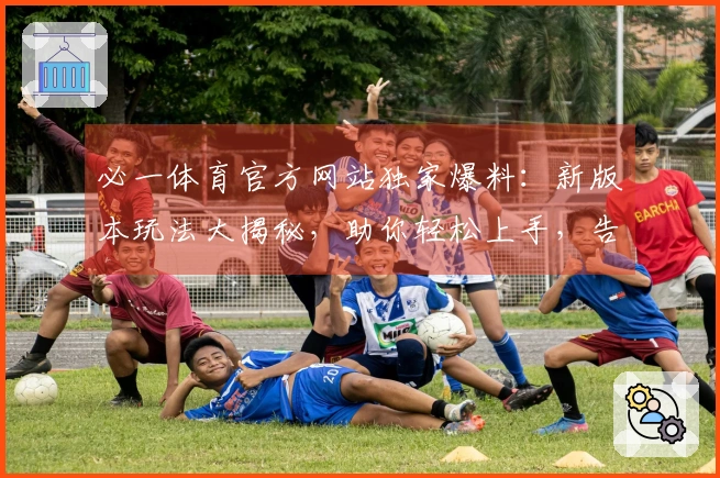 必一体育官方网站独家爆料：新版本玩法大揭秘，助你轻松上手，告别游戏卡顿烦恼！