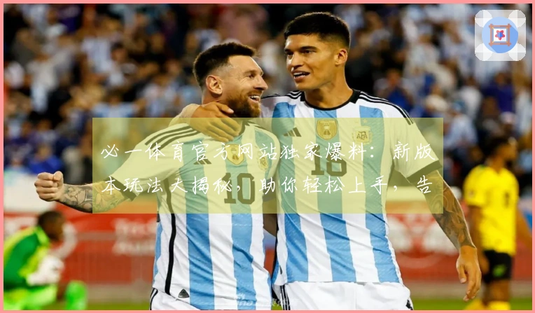 必一体育官方网站独家爆料：新版本玩法大揭秘，助你轻松上手，告别游戏卡顿烦恼！