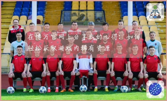 在博万官网上分享我的心得：如何轻松获取游戏内稀有资源